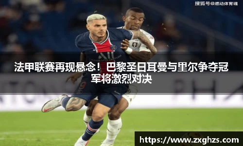 法甲联赛再现悬念！巴黎圣日耳曼与里尔争夺冠军将激烈对决