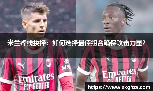 米兰锋线抉择：如何选择最佳组合确保攻击力量？