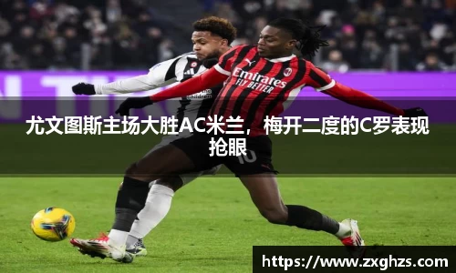 尤文图斯主场大胜AC米兰，梅开二度的C罗表现抢眼
