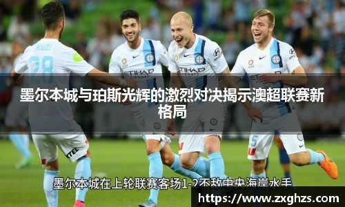 墨尔本城与珀斯光辉的激烈对决揭示澳超联赛新格局