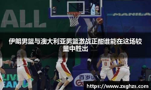 伊朗男篮与澳大利亚男篮激战正酣谁能在这场较量中胜出