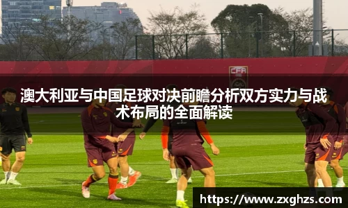 澳大利亚与中国足球对决前瞻分析双方实力与战术布局的全面解读