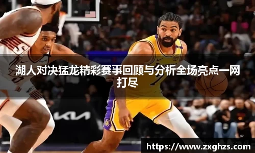 湖人对决猛龙精彩赛事回顾与分析全场亮点一网打尽
