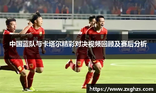 中国蓝队与卡塔尔精彩对决视频回顾及赛后分析