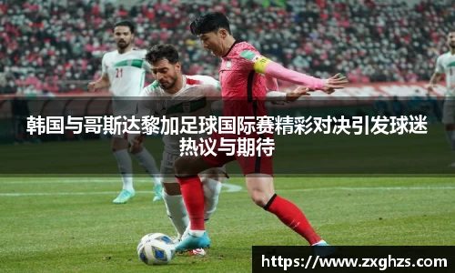 韩国与哥斯达黎加足球国际赛精彩对决引发球迷热议与期待