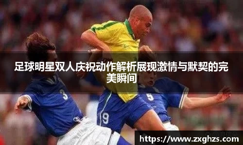 足球明星双人庆祝动作解析展现激情与默契的完美瞬间