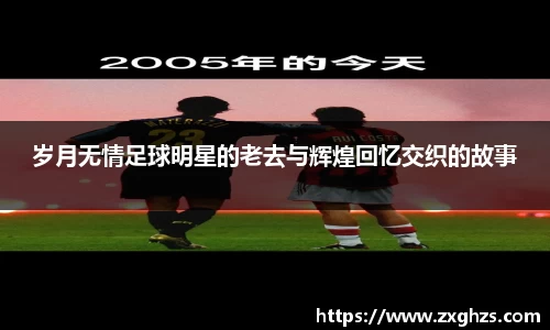 岁月无情足球明星的老去与辉煌回忆交织的故事